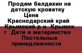 Продам балдахин на детскую кроватку › Цена ­ 500 - Краснодарский край, Крымский р-н, Крымск г. Дети и материнство » Постельные принадлежности   
